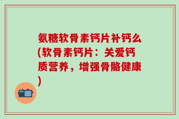 氨糖软骨素钙片补钙么(软骨素钙片:关爱钙质营养,增强骨骼健康)-第1张图片-氨糖科普网 氨糖软骨素钙片补钙么(软骨素钙片:关爱钙质营养,增强骨骼健康)-第1张图片-氨糖科普网