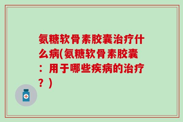 氨糖软骨素胶囊治疗什么病(氨糖软骨素胶囊:用于哪些疾病的治疗?)-第1张图片-氨糖科普网 氨糖软骨素胶囊治疗什么病(氨糖软骨素胶囊:用于哪些疾病的治疗?)-第1张图片-氨糖科普网