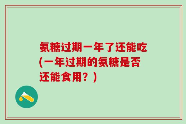 氨糖过期一年了还能吃(一年过期的氨糖是否还能食用?)-第1张图片-氨糖科普网 氨糖过期一年了还能吃(一年过期的氨糖是否还能食用?)-第1张图片-氨糖科普网