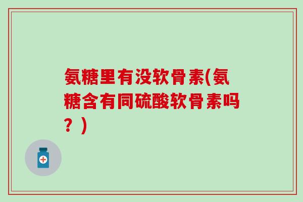 氨糖里有没软骨素(氨糖含有同硫酸软骨素吗？)-第1张图片-氨糖科普网