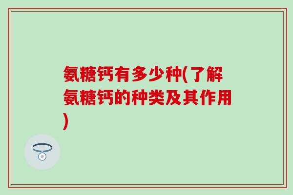 氨糖钙有多少种(了解氨糖钙的种类及其作用)-第1张图片-氨糖科普网 氨糖钙有多少种(了解氨糖钙的种类及其作用)-第1张图片-氨糖科普网