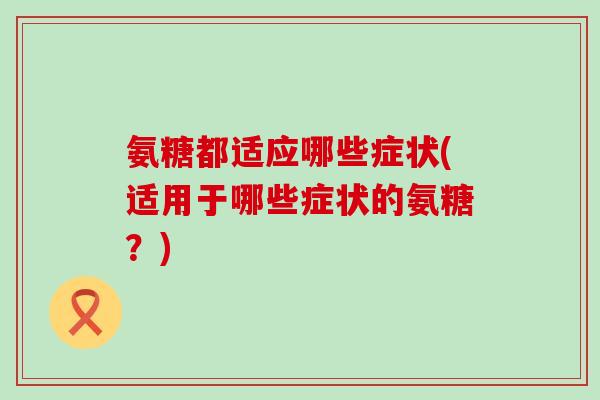 氨糖都适应哪些症状(适用于哪些症状的氨糖?)-第1张图片-氨糖科普网 氨糖都适应哪些症状(适用于哪些症状的氨糖?)-第1张图片-氨糖科普网