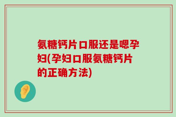氨糖钙片口服还是嗯孕妇(孕妇口服氨糖钙片的正确方法)-第1张图片-氨糖科普网 氨糖钙片口服还是嗯孕妇(孕妇口服氨糖钙片的正确方法)-第1张图片-氨糖科普网