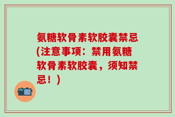氨糖软骨素软胶囊禁忌(注意事项:禁用氨糖软骨素软胶囊,须知禁忌!)-第1张图片-氨糖科普网 氨糖软骨素软胶囊禁忌(注意事项:禁用氨糖软骨素软胶囊,须知禁忌!)-第1张图片-氨糖科普网