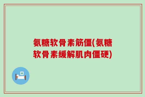 氨糖软骨素筋僵(氨糖软骨素缓解肌肉僵硬)-第1张图片-氨糖科普网 氨糖软骨素筋僵(氨糖软骨素缓解肌肉僵硬)-第1张图片-氨糖科普网