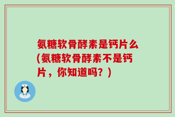 氨糖软骨酵素是钙片么(氨糖软骨酵素不是钙片,你知道吗?)-第1张图片-氨糖科普网 氨糖软骨酵素是钙片么(氨糖软骨酵素不是钙片,你知道吗?)-第1张图片-氨糖科普网