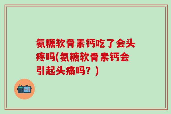 氨糖软骨素钙吃了会头疼吗(氨糖软骨素钙会引起头痛吗?)-第1张图片-氨糖科普网 氨糖软骨素钙吃了会头疼吗(氨糖软骨素钙会引起头痛吗?)-第1张图片-氨糖科普网