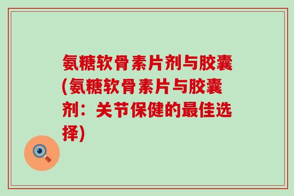 氨糖软骨素片剂与胶囊(氨糖软骨素片与胶囊剂:关节保健的最佳选择)-第1张图片-氨糖科普网 氨糖软骨素片剂与胶囊(氨糖软骨素片与胶囊剂:关节保健的最佳选择)-第1张图片-氨糖科普网