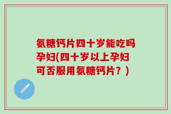 氨糖钙片四十岁能吃吗孕妇(四十岁以上孕妇可否服用氨糖钙片?)-第1张图片-氨糖科普网 氨糖钙片四十岁能吃吗孕妇(四十岁以上孕妇可否服用氨糖钙片?)-第1张图片-氨糖科普网