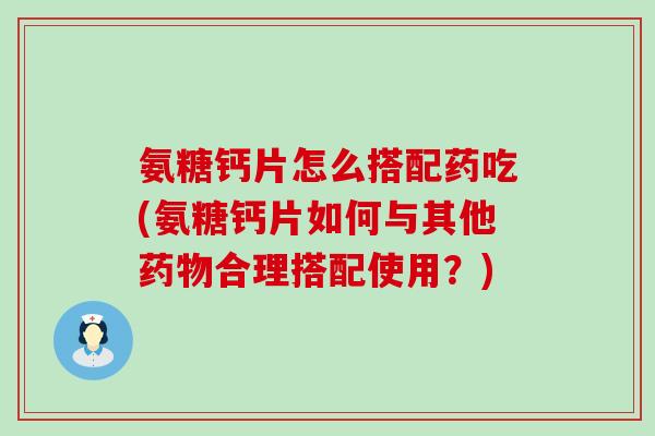 氨糖钙片怎么搭配药吃(氨糖钙片如何与其他药物合理搭配使用?)-第1张图片-氨糖科普网 氨糖钙片怎么搭配药吃(氨糖钙片如何与其他药物合理搭配使用?)-第1张图片-氨糖科普网