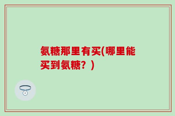 氨糖那里有买(哪里能买到氨糖？)-第1张图片-氨糖科普网