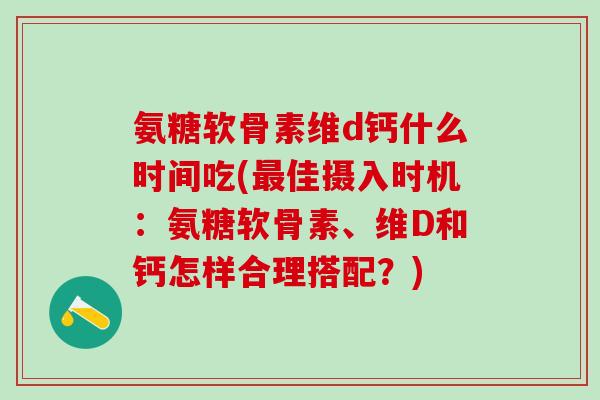 氨糖软骨素维d钙什么时间吃(最佳摄入时机:氨糖软骨素、维D和钙怎样合理搭配?)-第1张图片-氨糖科普网 氨糖软骨素维d钙什么时间吃(最佳摄入时机:氨糖软骨素、维D和钙怎样合理搭配?)-第1张图片-氨糖科普网