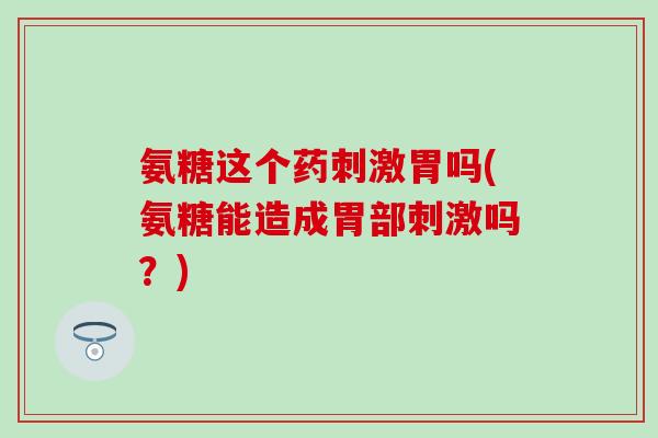 氨糖这个药刺激胃吗(氨糖能造成胃部刺激吗？)-第1张图片-氨糖科普网