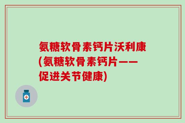 氨糖软骨素钙片沃利康(氨糖软骨素钙片——促进关节健康)-第1张图片-氨糖科普网 氨糖软骨素钙片沃利康(氨糖软骨素钙片——促进关节健康)-第1张图片-氨糖科普网