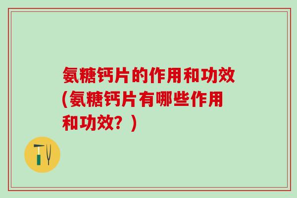 氨糖钙片的作用和功效(氨糖钙片有哪些作用和功效?)-第1张图片-氨糖科普网 氨糖钙片的作用和功效(氨糖钙片有哪些作用和功效?)-第1张图片-氨糖科普网