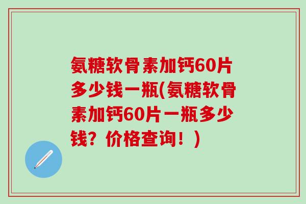 氨糖软骨素加钙60片多少钱一瓶(氨糖软骨素加钙60片一瓶多少钱?价格查询!)-第1张图片-氨糖科普网 氨糖软骨素加钙60片多少钱一瓶(氨糖软骨素加钙60片一瓶多少钱?价格查询!)-第1张图片-氨糖科普网