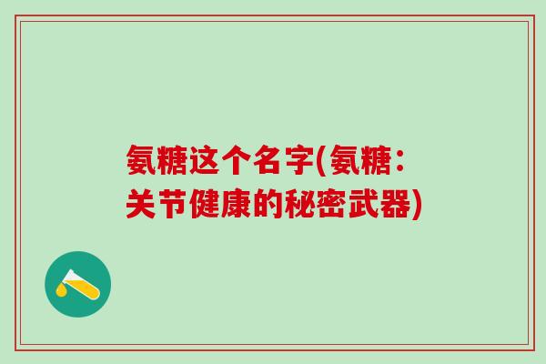 氨糖这个名字(氨糖：关节健康的秘密武器)-第1张图片-氨糖科普网