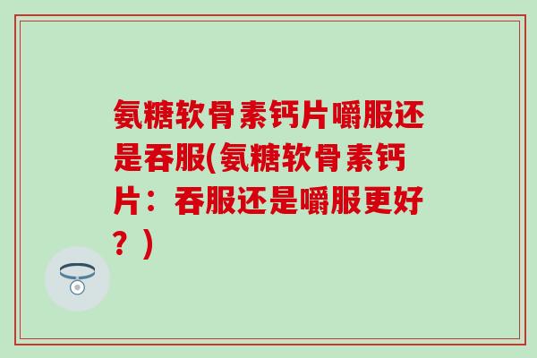 氨糖软骨素钙片嚼服还是吞服(氨糖软骨素钙片：吞服还是嚼服更好？)-第1张图片-氨糖科普网