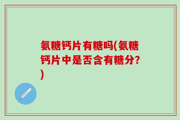 氨糖钙片有糖吗(氨糖钙片中是否含有糖分?)-第1张图片-氨糖科普网 氨糖钙片有糖吗(氨糖钙片中是否含有糖分?)-第1张图片-氨糖科普网