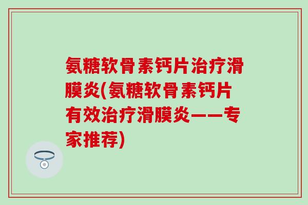氨糖软骨素钙片治疗滑膜炎(氨糖软骨素钙片有效治疗滑膜炎——专家推荐)-第1张图片-氨糖科普网 氨糖软骨素钙片治疗滑膜炎(氨糖软骨素钙片有效治疗滑膜炎——专家推荐)-第1张图片-氨糖科普网