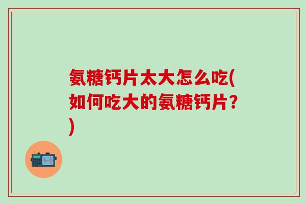 氨糖钙片太大怎么吃(如何吃大的氨糖钙片?)-第1张图片-氨糖科普网 氨糖钙片太大怎么吃(如何吃大的氨糖钙片?)-第1张图片-氨糖科普网