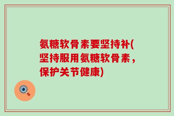 氨糖软骨素要坚持补(坚持服用氨糖软骨素,保护关节健康)-第1张图片-氨糖科普网 氨糖软骨素要坚持补(坚持服用氨糖软骨素,保护关节健康)-第1张图片-氨糖科普网