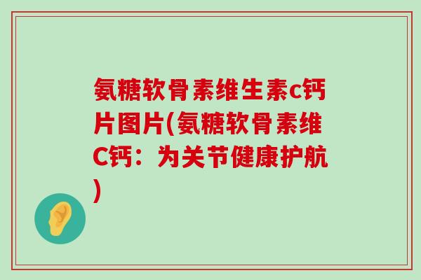 氨糖软骨素维生素c钙片图片(氨糖软骨素维C钙:为关节健康护航)-第1张图片-氨糖科普网 氨糖软骨素维生素c钙片图片(氨糖软骨素维C钙:为关节健康护航)-第1张图片-氨糖科普网