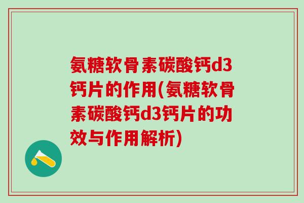 氨糖软骨素碳酸钙d3钙片的作用(氨糖软骨素碳酸钙d3钙片的功效与作用解析)-第1张图片-氨糖科普网