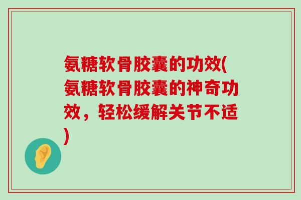 氨糖软骨胶囊的功效(氨糖软骨胶囊的神奇功效,轻松缓解关节不适)-第1张图片-氨糖科普网 氨糖软骨胶囊的功效(氨糖软骨胶囊的神奇功效,轻松缓解关节不适)-第1张图片-氨糖科普网