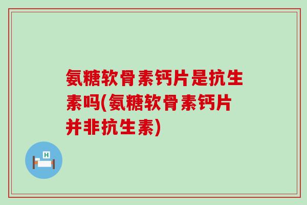 氨糖软骨素钙片是抗生素吗(氨糖软骨素钙片并非抗生素)-第1张图片-氨糖科普网 氨糖软骨素钙片是抗生素吗(氨糖软骨素钙片并非抗生素)-第1张图片-氨糖科普网