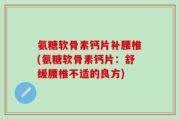 氨糖软骨素钙片补腰椎(氨糖软骨素钙片：舒缓腰椎不适的良方)-第1张图片-氨糖科普网