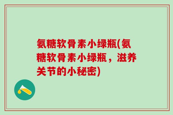 氨糖软骨素小绿瓶(氨糖软骨素小绿瓶,滋养关节的小秘密)-第1张图片-氨糖科普网 氨糖软骨素小绿瓶(氨糖软骨素小绿瓶,滋养关节的小秘密)-第1张图片-氨糖科普网