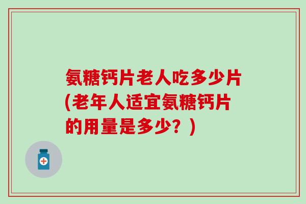 氨糖钙片老人吃多少片(老年人适宜氨糖钙片的用量是多少?)-第1张图片-氨糖科普网 氨糖钙片老人吃多少片(老年人适宜氨糖钙片的用量是多少?)-第1张图片-氨糖科普网