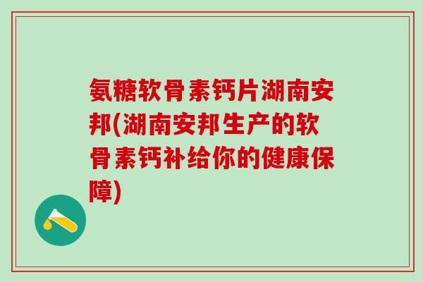氨糖软骨素钙片湖南安邦(湖南安邦生产的软骨素钙补给你的健康保障)-第1张图片-氨糖科普网 氨糖软骨素钙片湖南安邦(湖南安邦生产的软骨素钙补给你的健康保障)-第1张图片-氨糖科普网
