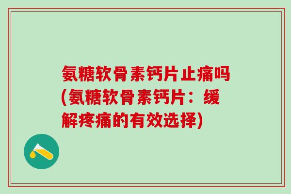 氨糖软骨素钙片止痛吗(氨糖软骨素钙片:缓解疼痛的有效选择)-第1张图片-氨糖科普网 氨糖软骨素钙片止痛吗(氨糖软骨素钙片:缓解疼痛的有效选择)-第1张图片-氨糖科普网