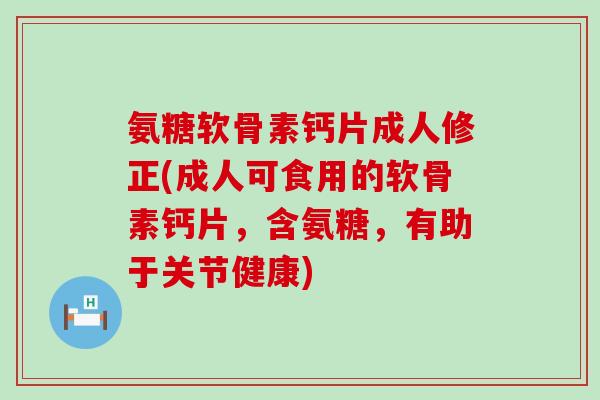 氨糖软骨素钙片成人修正(成人可食用的软骨素钙片,含氨糖,有助于关节健康)-第1张图片-氨糖科普网 氨糖软骨素钙片成人修正(成人可食用的软骨素钙片,含氨糖,有助于关节健康)-第1张图片-氨糖科普网
