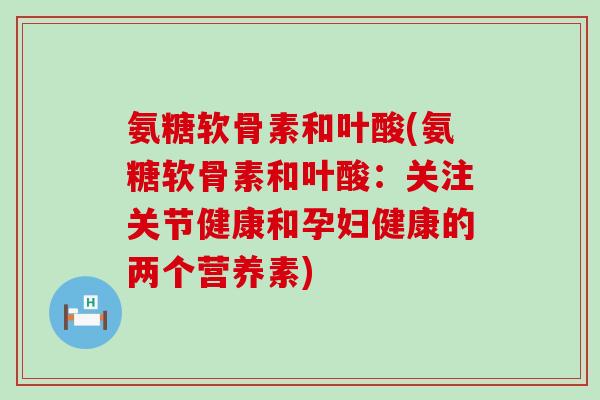 氨糖软骨素和叶酸(氨糖软骨素和叶酸:关注关节健康和孕妇健康的两个营养素)-第1张图片-氨糖科普网 氨糖软骨素和叶酸(氨糖软骨素和叶酸:关注关节健康和孕妇健康的两个营养素)-第1张图片-氨糖科普网