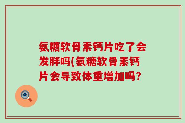 氨糖软骨素钙片吃了会发胖吗(氨糖软骨素钙片会导致体重增加吗？-第1张图片-氨糖科普网