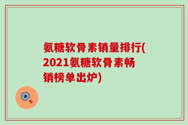 氨糖软骨素销量排行(2021氨糖软骨素畅销榜单出炉)-第1张图片-氨糖科普网 氨糖软骨素销量排行(2021氨糖软骨素畅销榜单出炉)-第1张图片-氨糖科普网