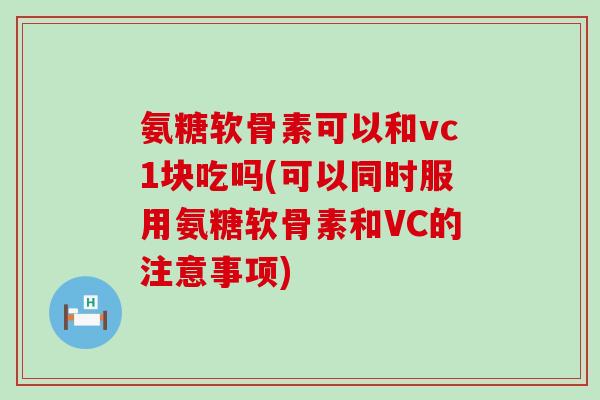 氨糖软骨素可以和vc1块吃吗(可以同时服用氨糖软骨素和VC的注意事项)-第1张图片-氨糖科普网 氨糖软骨素可以和vc1块吃吗(可以同时服用氨糖软骨素和VC的注意事项)-第1张图片-氨糖科普网