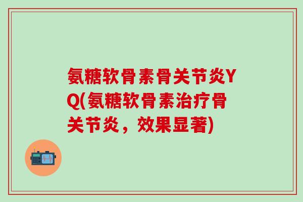 氨糖软骨素骨关节炎YQ(氨糖软骨素治疗骨关节炎，效果显著)-第1张图片-氨糖科普网