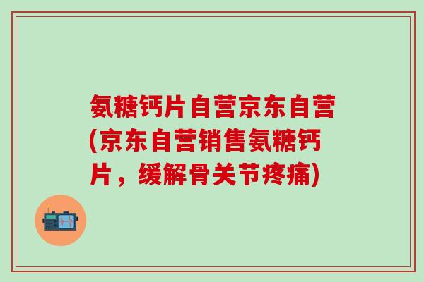 氨糖钙片自营京东自营(京东自营销售氨糖钙片,缓解骨关节疼痛)-第1张图片-氨糖科普网 氨糖钙片自营京东自营(京东自营销售氨糖钙片,缓解骨关节疼痛)-第1张图片-氨糖科普网