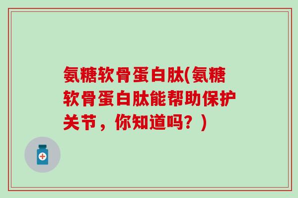 氨糖软骨蛋白肽(氨糖软骨蛋白肽能帮助保护关节，你知道吗？)-第1张图片-氨糖科普网