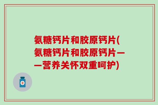 氨糖钙片和胶原钙片(氨糖钙片和胶原钙片——营养关怀双重呵护)-第1张图片-氨糖科普网