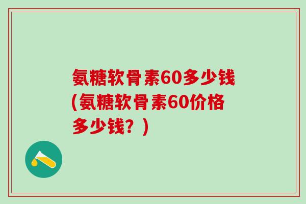 氨糖软骨素60多少钱(氨糖软骨素60价格多少钱？)-第1张图片-氨糖科普网