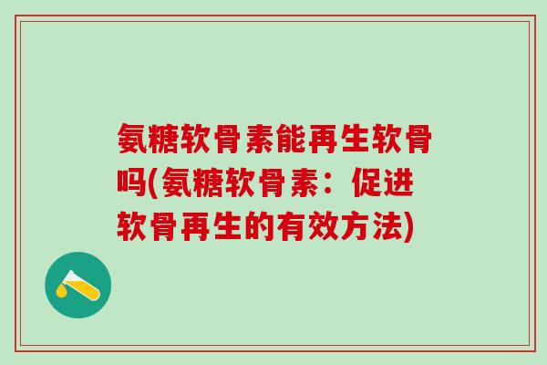 氨糖软骨素能再生软骨吗(氨糖软骨素：促进软骨再生的有效方法)-第1张图片-氨糖科普网