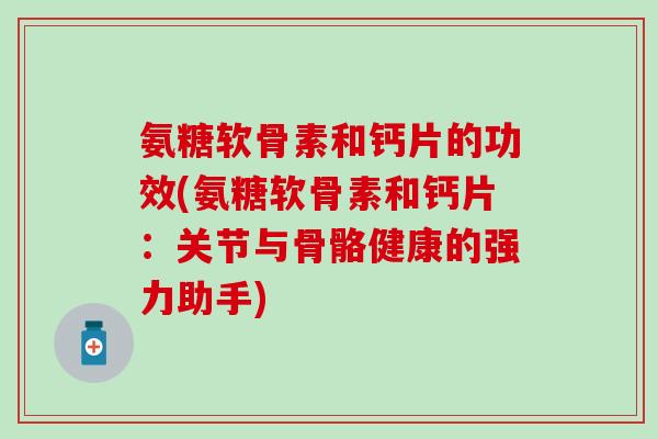 氨糖软骨素和钙片的功效(氨糖软骨素和钙片:关节与骨骼健康的强力助手)-第1张图片-氨糖科普网 氨糖软骨素和钙片的功效(氨糖软骨素和钙片:关节与骨骼健康的强力助手)-第1张图片-氨糖科普网