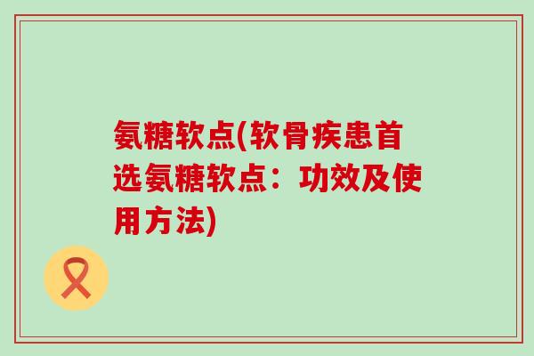 氨糖软点(软骨疾患首选氨糖软点:功效及使用方法)-第1张图片-氨糖科普网 氨糖软点(软骨疾患首选氨糖软点:功效及使用方法)-第1张图片-氨糖科普网