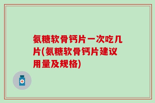 氨糖软骨钙片一次吃几片(氨糖软骨钙片建议用量及规格)-第1张图片-氨糖科普网 氨糖软骨钙片一次吃几片(氨糖软骨钙片建议用量及规格)-第1张图片-氨糖科普网