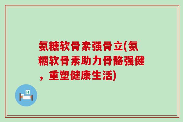 氨糖软骨素强骨立(氨糖软骨素助力骨骼强健,重塑健康生活)-第1张图片-氨糖科普网 氨糖软骨素强骨立(氨糖软骨素助力骨骼强健,重塑健康生活)-第1张图片-氨糖科普网